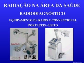 RADIODIAGNÓSTICO
RADIAÇÃO NA ÁREA DA SAÚDE
EQUIPAMENTO DE RAIOS X CONVENCIONAL
PORTÁTEIS - LEITO
Walter Siqueira Paes
 