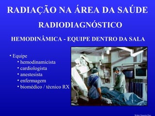 RADIODIAGNÓSTICO
RADIAÇÃO NA ÁREA DA SAÚDE
HEMODINÂMICA - EQUIPE DENTRO DA SALA
• Equipe
• hemodinamicista
• cardiologista
• anestesista
• enfermagem
• biomédico / técnico RX
Walter Siqueira Paes
 