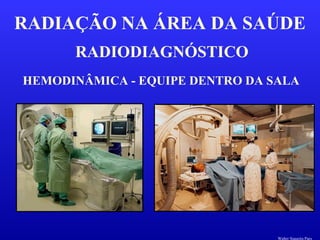RADIODIAGNÓSTICO
RADIAÇÃO NA ÁREA DA SAÚDE
HEMODINÂMICA - EQUIPE DENTRO DA SALA
Walter Siqueira Paes
 