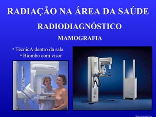 RADIODIAGNÓSTICO
RADIAÇÃO NA ÁREA DA SAÚDE
MAMOGRAFIA
• TécnicA dentro da sala
• Biombo com visor
Walter Siqueira Paes
 