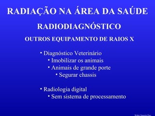 RADIODIAGNÓSTICO
RADIAÇÃO NA ÁREA DA SAÚDE
OUTROS EQUIPAMENTO DE RAIOS X
• Diagnóstico Veterinário
• Imobilizar os animais
• Animais de grande porte
• Segurar chassis
• Radiologia digital
• Sem sistema de processamento
Walter Siqueira Paes
 