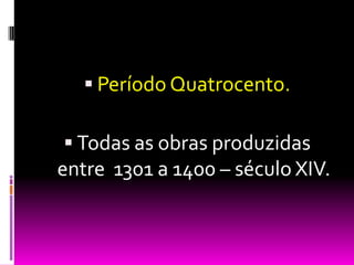 Período Quatrocento. Todas as obras produzidas entre  1301 a 1400 – século XIV.