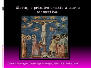 Giotto, o primeiro artista a usar a perspectiva. Giotto. Crucificação. Capela degli Scronegni, 1304-1306, Pádua, tália.