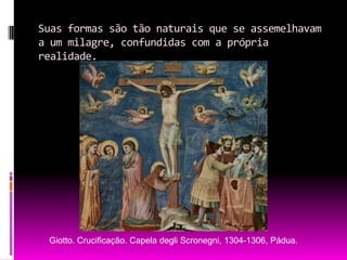 Suas formas são tão naturais que se assemelhavam a um milagre, confundidas com a própria realidade.Giotto. Crucificação. Capela degliScronegni, 1304-1306, Pádua.