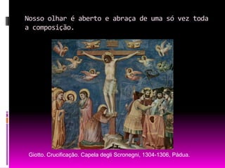 Nosso olhar é aberto e abraça de uma só vez toda a composição.Giotto. Crucificação. Capela degliScronegni, 1304-1306, Pádua.