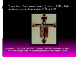 Trecento – Pré-renascimento ( século XIII) Todas as obras produzidas entre 1201 a 1300.Cimabue. “Crucificação de Santo Domenico”. 1260-65. Museu Archeologia Mecenate. Arezzo. Itália – Segunda representação da nudez de Cristo.