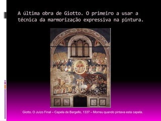 A última obra de Giotto. O primeiro a usar a técnica da marmorização expressiva na pintura.Giotto. O Juízo Final – Capela de Bargello, 1337 – Morreu quando pintava esta capela.