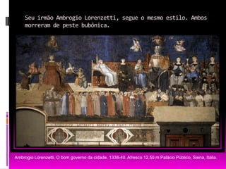 Seu irmão Ambrogio Lorenzetti, segue o mesmo estilo. Ambos morreram de peste bubônica.AmbrogioLorenzetti. O bom governo da cidade. 1338-40. Afresco 12,50 m Palácio Público, Siena, Itália.