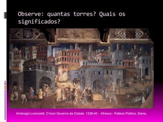 Observe: quantas torres? Quais os significados?AmbrogioLorenzetti. O bom Governo da Cidade. 1338-40 -  Afresco - Palácio Público, Siena.
