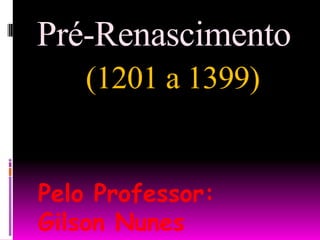 Pré-Renascimento (1201 a 1399) Pelo Professor: Gilson Nunes 