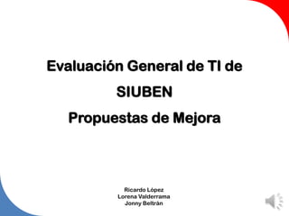 Evaluación General de TI de
SIUBEN
Propuestas de Mejora
Ricardo López
Lorena Valderrama
Jonny Beltrán
 