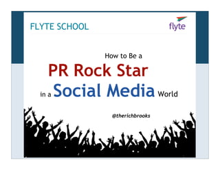 FLYTE SCHOOL


               How to Be a

    PR Rock Star .
     Social Media World
  in a


                 @therichbrooks
 