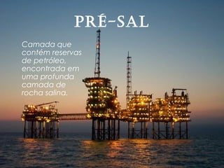 Pré-Sal
Camada que
contém reservas
de petróleo,
encontrada em
uma profunda
camada de
rocha salina.
 