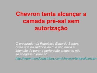 Chevron tenta alcançar a
  camada pré-sal sem
      autorização

O procurador da República Eduardo Santos,
disse que há 'indícios de que não havia a
intenção de parar a perfuração enquanto não
se atingisse o pré-sal'.
http://www.mundodastribos.com/chevron-tenta-alcancar-a
 