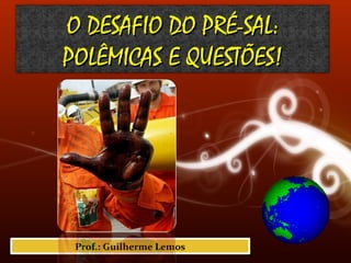 Prof.: Guilherme Lemos
O DESAFIO DO PRÉ-SAL:O DESAFIO DO PRÉ-SAL:
POLÊMICAS E QUESTÕES!POLÊMICAS E QUESTÕES!
 