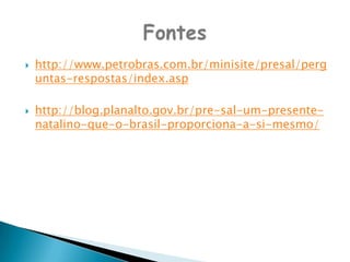 http://www.petrobras.com.br/minisite/presal/perguntas-respostas/index.asphttp://blog.planalto.gov.br/pre-sal-um-presente-natalino-que-o-brasil-proporciona-a-si-mesmo/Fontes