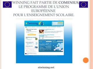ETWINNING FAIT PARTIE DE COMENIUS, 
LE PROGRAMME DE L'UNION 
EUROPÉENNE 
POUR L'ENSEIGNEMENT SCOLAIRE. 
etwinning.net 
 