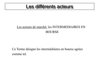 Les différents acteurs
Les acteurs de marché: les INTERMEDIAIRES EN
BOURSE
Ce Terme désigne les intermédiaires en bourse agrées
comme tel.
 