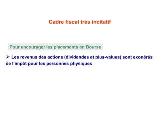 Cadre fiscal très incitatif
Pour encourager les placements en Bourse
 Les revenus des actions (dividendes et plus-values) sont exonérés
de l’impôt pour les personnes physiques
 