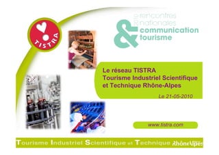 Le réseau TISTRA
                                                      Tourisme Industriel Scientifique
                                                      et Technique Rhône-Alpes
                                                                                    Le 21-05-2010




                                                                                www.tistra.com


Rencontres Nationales communication et tourisme - Besançon - 20 & 21 mai 2010
 