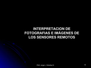 PhD. Jorge L. Ordoñez H. 1
INTERPRETACION DEINTERPRETACION DE
FOTOGRAFIAS E IMÁGENES DEFOTOGRAFIAS E IMÁGENES DE
LOS SENSORES REMOTOSLOS SENSORES REMOTOS
 
