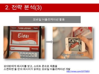 2. 전략 분석(3)

              모바일 어플리케이션 활용




                  2. 전략 분석




상대방에게 메시지를 받고, 스마트 폰으로 제품을
스캔하면 둘 만의 메시지가 읽히는 모바일 어플리케이션 개발
                              http://vimeo.com/33779261
 