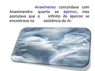 Anaxímenes concordava com Anaximandro
quanto ao ápeiron, mas postulava que o
infinito do ápeiron se encontrava na
existência do Ar.
 