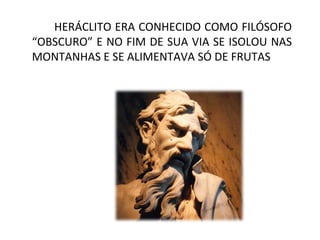 HERÁCLITO ERA CONHECIDO COMO FILÓSOFO
“OBSCURO” E NO FIM DE SUA VIA SE ISOLOU NAS
MONTANHAS E SE ALIMENTAVA SÓ DE FRUTAS
 