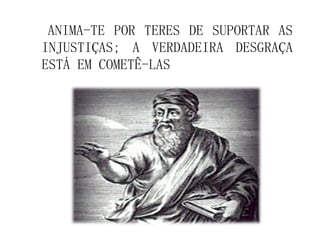ANIMA-TE POR TERES DE SUPORTAR AS
INJUSTIÇAS; A VERDADEIRA DESGRAÇA
ESTÁ EM COMETÊ-LAS
 