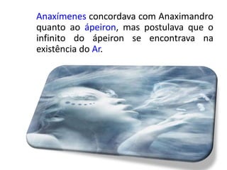 Anaxímenes concordava com Anaximandro
quanto ao ápeiron, mas postulava que o
infinito do ápeiron se encontrava na
existência do Ar.
 