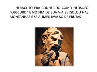 HERÁCLITO ERA CONHECIDO COMO FILÓSOFO
“OBSCURO” E NO FIM DE SUA VIA SE ISOLOU NAS
MONTANHAS E SE ALIMENTAVA SÓ DE FRUTAS
 