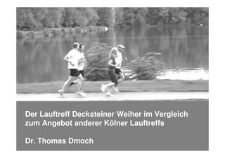 Seite 1 - Datum
Vorname Nachname – Abteilung
Der Lauftreff Decksteiner Weiher im Vergleich
zum Angebot anderer Kölner Lauftreffs
Dr. Thomas Dmoch
 