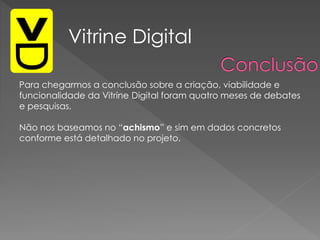 Para chegarmos a conclusão sobre a criação, viabilidade e
funcionalidade da Vitrine Digital foram quatro meses de debates
e pesquisas.
Não nos baseamos no “achismo” e sim em dados concretos
conforme está detalhado no projeto.
Vitrine Digital
 