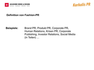 Definition von Fashion-PR




Beispiele:   Brand PR, Produkt PR, Corporate PR,
             Human Relations, Krisen PR, Corporate
             Publishing, Investor Relations, Social Media
             (in Teilen) …
 