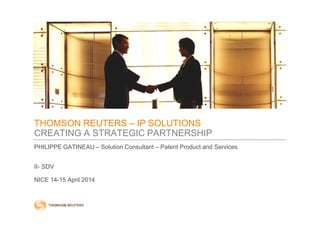 THOMSON REUTERS – IP SOLUTIONS
CREATING A STRATEGIC PARTNERSHIP
PHILIPPE GATINEAU – Solution Consultant – Patent Product and Services
II- SDV
NICE 14-15 April 2014
 