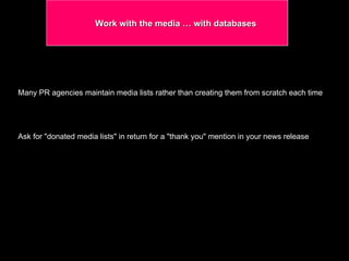 Work with the media … with databases  Many PR agencies maintain media lists rather than creating them from scratch each time  Ask for "donated media lists" in return for a "thank you" mention in your news release   