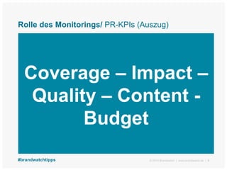 Rolle des Monitorings/ PR-KPIs (Auszug)
5
Coverage – Impact –
Quality – Content -
Budget
© 2014 Brandwatch | www.brandwatc...