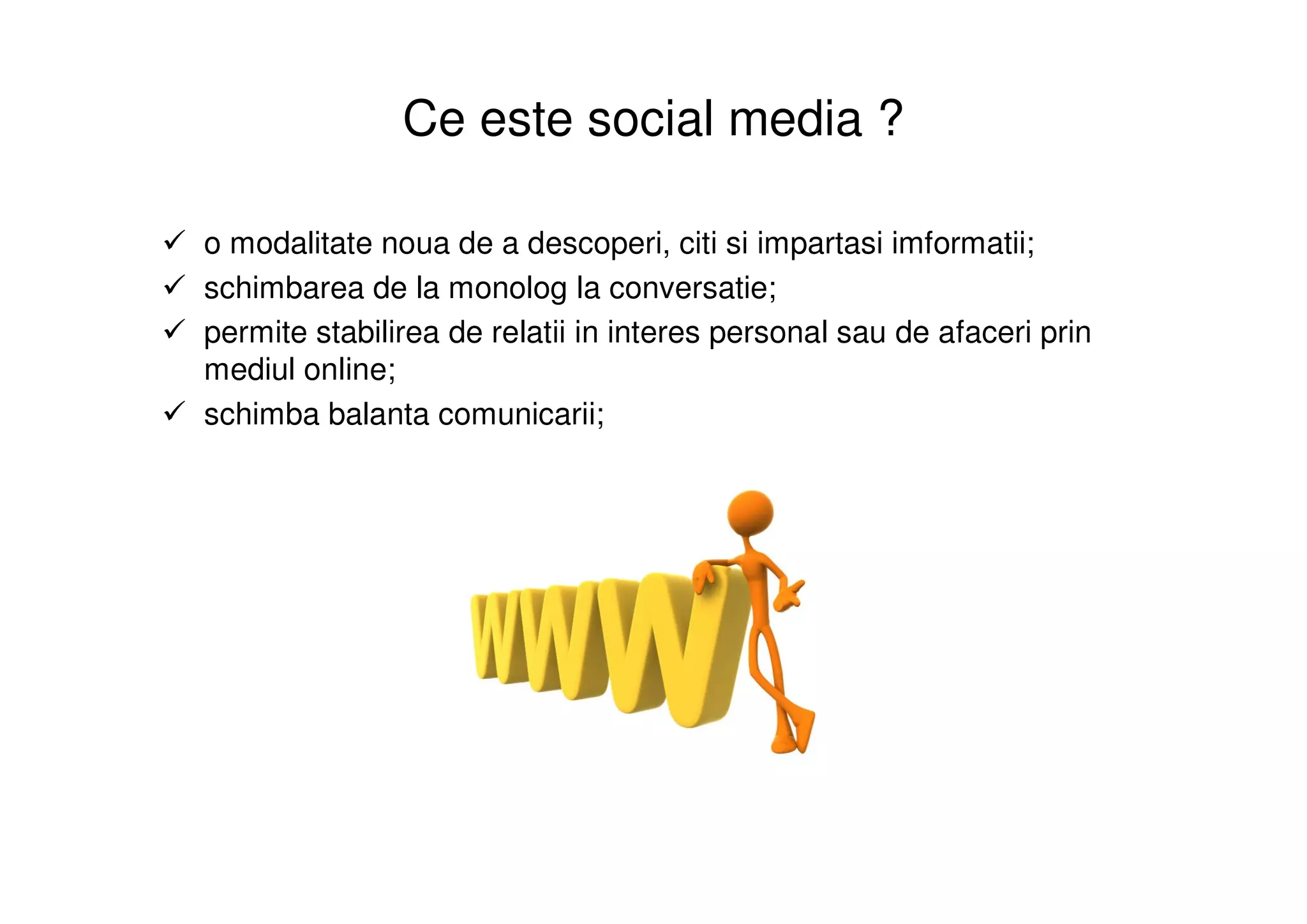 Ce este social media ?

o modalitate noua de a descoperi, citi si impartasi imformatii;
schimbarea de la monolog la conversatie;
permite stabilirea de relatii in interes personal sau de afaceri prin
mediul online;
schimba balanta comunicarii;
 