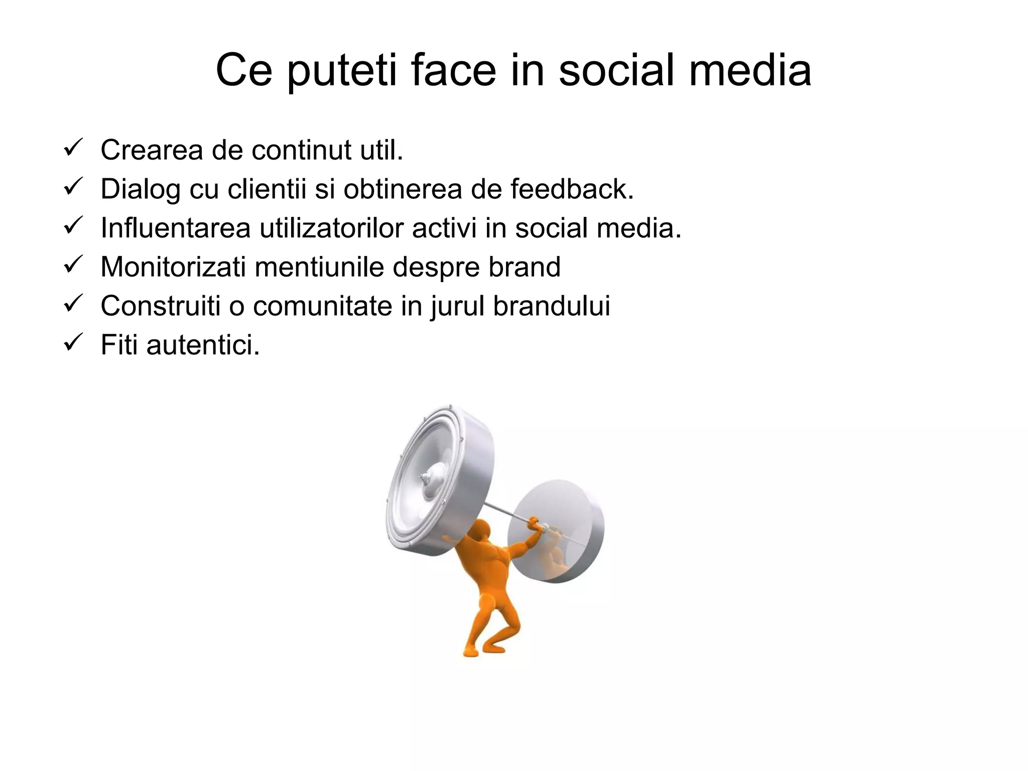 Ce puteti face in social media Crearea de continut util. Dialog cu clientii si obtinerea de feedback. Influentarea utilizatorilor activi in social media. Monitorizati mentiunile despre brand Construiti o comunitate in jurul brandului Fiti autentici. 