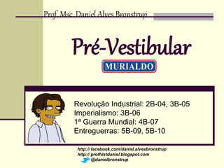 Prof. Msc. Daniel Alves Bronstrup 
Pré-Vestibular 
Revolução Industrial: 2B-04, 3B-05 
Imperialismo: 3B-06 
1ª Guerra Mundial: 4B-07 
Entreguerras: 5B-09, 5B-10 
http:// facebook.com/daniel.alvesbronstrup 
http:// profhistdaniel.blogspot.com 
@danielbronstrup 
 