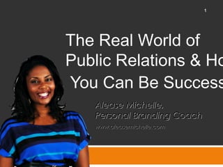 The Real World of
Public Relations & Ho
You Can Be Success
1
Alease Michelle,Alease Michelle,
Personal Branding CoachPersonal Branding Coach
www.aleasemichelle.comwww.aleasemichelle.com
 