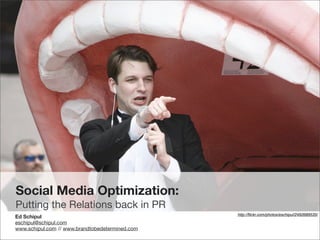 Social Media Optimization:
Putting the Relations back in PR
                                                 http://ﬂickr.com/photos/eschipul/2492689535/
Ed Schipul
eschipul@schipul.com
www.schipul.com // www.brandtobedetermined.com
 