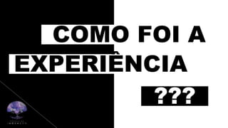COMO FOI A
EXPERIÊNCIA
???
 