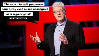 “Se você não está preparado
para errar, você nunca conseguirá
fazer algo original”
Sir Ken Robinson
 