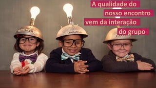 A qualidade do
vem da interação
nosso encontro
do grupo
 