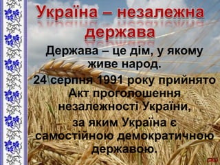 Держава – це дім, у якому
живе народ.
24 серпня 1991 року прийнято
Акт проголошення
незалежності України,
за яким Україна є
самостійною демократичною
державою.
 