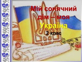 Мій сонячний
дім – моя
Україна
2 клас
 