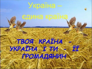 ТВОЯ КРАЇНА -
УКРАЇНА І ТИ - ЇЇ
ГРОМАДЯНИН
Україна –
єдина країна
 