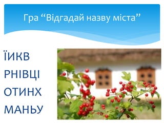 ЇИКВ
РНІВЦІ
ОТИНХ
МАНЬУ
Гра “Відгадай назву міста”
 