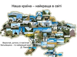Наша країна – найкраща в світі
Виростай, дитино, й пам’ятай:
Батьківщина – то найкращий край.
Д. Павличко
 